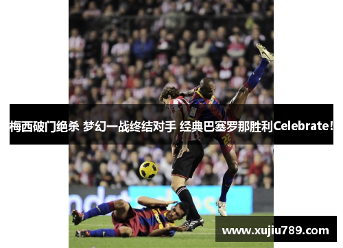 梅西破门绝杀 梦幻一战终结对手 经典巴塞罗那胜利Celebrate！
